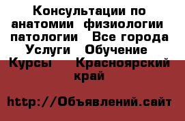 Консультации по анатомии, физиологии, патологии - Все города Услуги » Обучение. Курсы   . Красноярский край